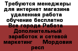 Требуются менеджеры для интернет магазина, удаленная работа, обучение бесплатно, - Все города Работа » Дополнительный заработок и сетевой маркетинг   . Мордовия респ.
